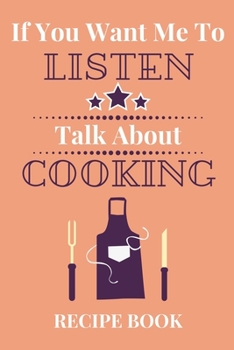 If You Want Me To Listen Talk About Cooking Recipe Book: Cookbook Gift…Novelty Blank Recipe Journal