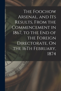 Paperback The Foochow Arsenal, and Its Results, From the Commencement in 1867, to the End of the Foreign Directorate, On the 16Th February, 1874 Book