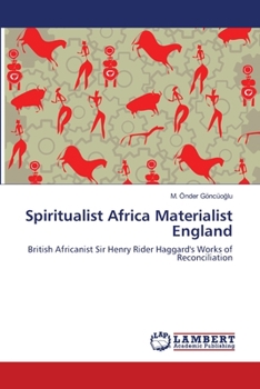 Spiritualist Africa Materialist England: British Africanist Sir Henry Rider Haggard's Works of Reconciliation