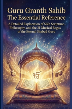 Guru Granth Sahib The Essential Reference: A Detailed Exploration of Sikh Scripture, Philosophy, and the 31 Musical Ragas of the Eternal Shabad Guru