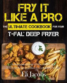 Paperback Fry It Like A Pro The Ultimate Cookbook for Your T-fal Deep Fryer: An Independent Guide to the Absolute Best 103 Fryer Recipes You Have to Cook Before Book