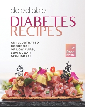 Delectable Diabetes Recipes: An Illustrated Cookbook of Low Carb, Low Sugar Dish Ideas!