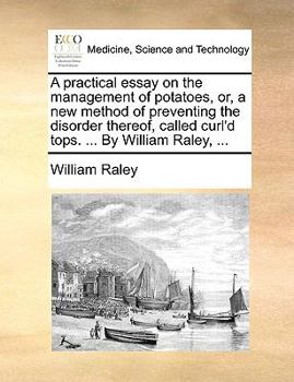 Paperback A Practical Essay on the Management of Potatoes, Or, a New Method of Preventing the Disorder Thereof, Called Curl'd Tops. ... by William Raley, ... Book
