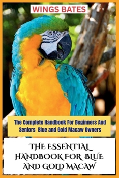 THE ESSENTIAL HANDBOOK FOR BLUE AND GOLD MACAW: The Complete Handbook For Beginners And Seniors Blue and Gold Macaw Owners