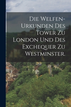 Die Welfen-Urkunden des Tower zu London und des Exchequer zu Westminster.