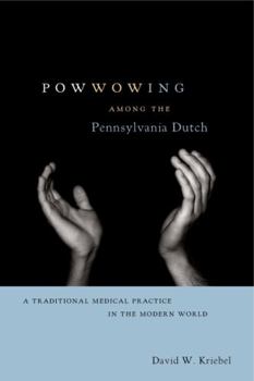 Powwowing Among the Pennsylvania Dutch: A Traditional Medical Practice in the Modern World - Book  of the Pennsylvania German History and Culture