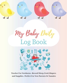 My Baby Daily Log Book: Tracker For Newborns. Record Sleep, Feed, Diapers and Supplies. Perfect For New Parents or Nannies