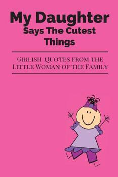 Paperback My Daughter Says The Cutest Things: Girlish Quotes From The Little Woman Of The Family Book