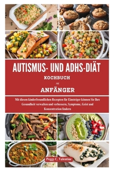 AUTISMUS- UND ADHS-DIÄT KOCHBUCH FÜR ANFÄNGER: Mit diesen kinderfreundlichen Rezepten für Einsteiger können Sie Ihre Gesundheit verwalten und ... Everyday Cooking) (German Edition)
