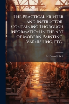 Paperback The Practical Printer and Instructor, Containing Thorough Information in the art of Modern Painting, Varnishing, etc.; Book