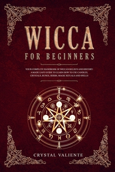 Wicca For Beginners: Your Complete Handbook of Wiccan Beliefs and History: A Made Easy Guide to Learn How to Use Candles, Crystals, Runes, Herbs, Magic Rituals and Spells
