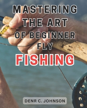 Paperback Mastering the Art of Beginner Fly Fishing: Unlock the Hidden Techniques of World-Class Fly-Fishing on the Henry's Fork River: A Comprehensive Guide fo Book