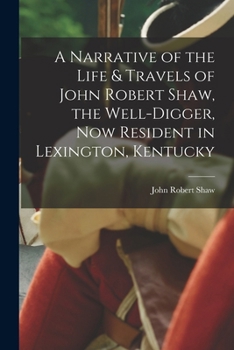 A narrative of the life & travels of John Robert Shaw, the well-digger, now resident in Lexington, Kentucky