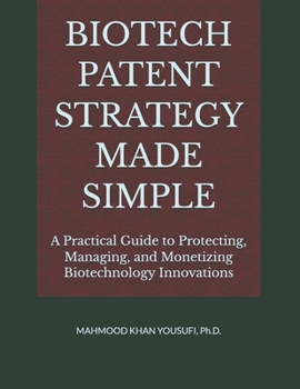 BIOTECH PATENT STRATEGY MADE SIMPLE: A Practical Guide to Protecting, Managing, and Monetizing Biotechnology Innovations