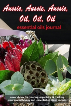 Aussie, Aussie, Aussie, Oil, Oil, Oil: Essential Oils Journal: A Workbook  for Creating, Organizing & Tracking Your Aromatherapy and Essential Oil Blend Recipes