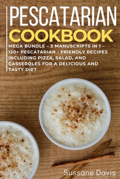 Pescatarian Cookbook: MEGA BUNDLE - 3 Manuscripts in 1 - 120+ Pescatarian - friendly recipes including Pizza, Salad, and Casseroles for a delicious and tasty diet
