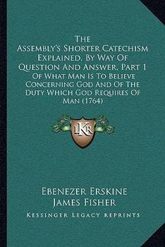 Paperback The Assembly's Shorter Catechism Explained, By Way Of Question And Answer, Part 1: Of What Man Is To Believe Concerning God And Of The Duty Which God Book