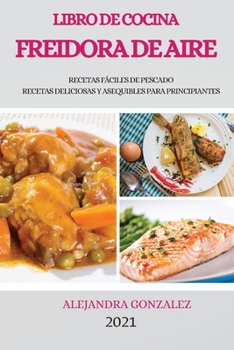 Libro de Cocina Freidora de Aire 2021 (Air Fryer Cookbook 2021 Spanish Version): Recetas Fáciles de Pescado Recetas Deliciosas Y Asequibles Para Principiantes