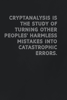 Cryptanalysis is the study of turning other peoples' harmless mistakes into catastrophic errors.: Gift it to the person that came to your mind who would love to have this