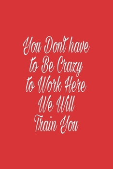 You Don't have to Be Crazy to Work Here We Will Train You journal: Lined journal for Women and men and girls 120 pages 6 x 9 letter size