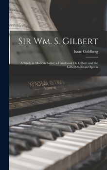 Hardcover Sir Wm. S. Gilbert: A Study in Modern Satire; a Handbook On Gilbert and the Gilbert-Sullivan Operas Book