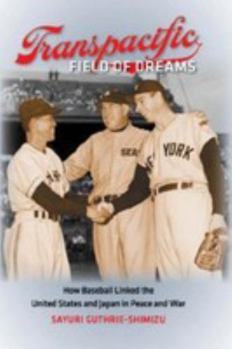 Transpacific Field of Dreams: How Baseball Linked the United States and Japan in Peace and War
