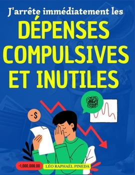 J'arrête immédiatement les dépenses compulsives et inutiles: Plan d'action détaillé, éprouvé et étonnamment efficace (French Edition)