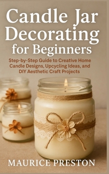 Candle Jar Decorating for Beginners: Step-by-Step Guide to Creative Home Candle Designs, Upcycling Ideas, and DIY Aesthetic Craft Projects