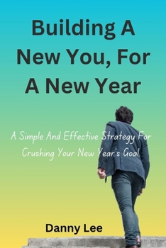 Building A New You, For A New Year: A Simple And Effective Strategy For Crushing Your New Year's Goal