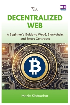 The Decentralized Web: A Beginner’s Guide to Web3, Blockchain, and Smart Contracts