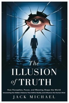 Paperback The Illusion of Truth: How Perception, Power, and Meaning Shape the World: Uncovering the Hidden Patterns That Define Reality and Influence the Human Book