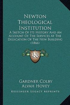 Paperback Newton Theological Institution: A Sketch Of Its History And An Account Of The Services At The Dedication Of The New Building (1866) Book