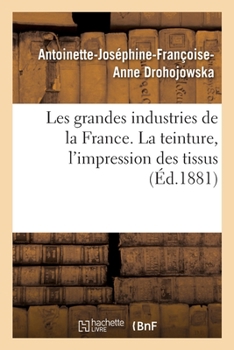 Paperback Les Grandes Industries de la France. La Teinture, l'Impression Des Tissus [French] Book