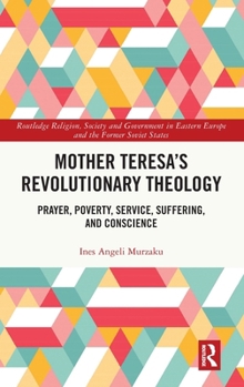 Mother Teresa's Revolutionary Theology: Prayer, Poverty, Service, Suffering, and Conscience (Routledge Religion, Society and Government in Eastern Europe and the Former Soviet States)