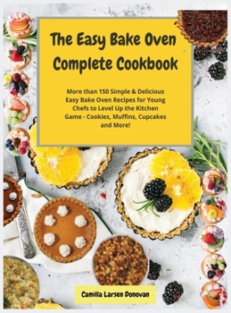 The Easy Bake Oven Complete Cookbook: More than 150 Simple and Delicious Easy Bake Oven Recipes for Young Chefs to Level Up the Kitchen Game - Cookies, Muffins, Cupcakes and More!