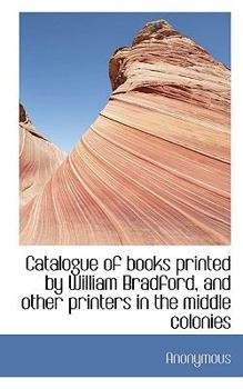 Paperback Catalogue of Books Printed by William Bradford, and Other Printers in the Middle Colonies Book