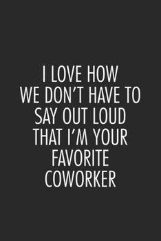 I Love How We Don't Have To Say Out Loud That I'm Your Favorite Coworker: Daily Planner, Office Humor, Productivity Organizer, Humorous Notebook For ... Book For Colleagues, Co-Workers, Bosses