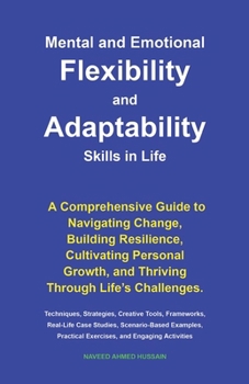 Mental and Emotional Flexibility and Adaptability Skills in Life: A Comprehensive Guide to Navigating Change, Building Resilience, Cultivating Personal Growth, and Thriving Through Life’s Challenges.