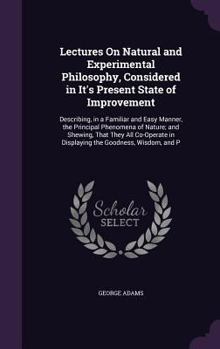 Hardcover Lectures On Natural and Experimental Philosophy, Considered in It's Present State of Improvement: Describing, in a Familiar and Easy Manner, the Princ Book