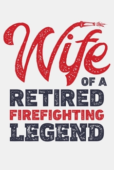 Wife of a Retired Firefighting Legend: Firefighter Lined Notebook, Journal, Organizer, Diary, Composition Notebook, Gifts for Firefighters