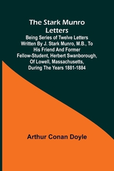The Stark Munro Letters; Being series of twelve letters written by J. Stark Munro, M.B., to his friend and former fellow-student, Herbert Swanborough, ... Massachusetts, during the years 1881-1884