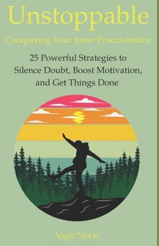 Unstoppable: Conquering Your Inner Procrastinator: 25 Powerful Strategies to Silence Doubt, Boost Motivation, and Get Things Done