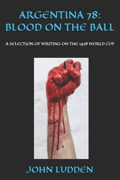ARGENTINA 78: BLOOD ON THE BALL: A SELECTION OF WRITING ON THE 1978 WORLD CUP