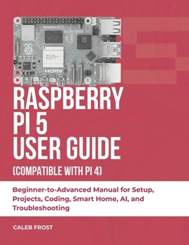Paperback Raspberry Pi 5 User Guide (Compatible with Pi 4): Beginner-to-Advanced Manual for Setup, Projects, Coding, Smart Home, AI, and Troubleshooting Book