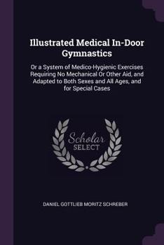 Illustrated Medical In-Door Gymnastics: Or a System of Medico-Hygienic Exercises Requiring No Mechanical or Other Aid, and Adapted to Both Sexes and All Ages, and for Special Cases