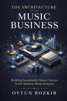The Architecture of the Music Business: Building Sustainable Music Careers in the Modern Music Industry