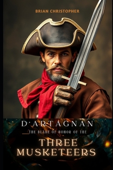 D'Artagnan: The Blade of Honor oF The Three Musketeers: The Three Musketeers' Heroic Journey of Brotherhood, Love, and Betrayal