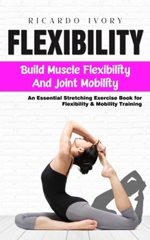 Paperback Flexibility: Build Muscle Flexibility and Joint Mobility (An Essential Stretching Exercise Book for Flexibility & Mobility Training Book