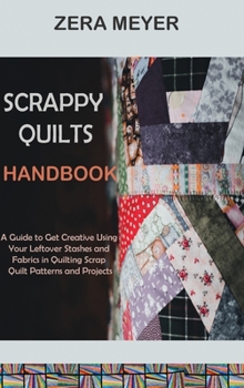 Hardcover Scrappy Quilts Handbook: A Guide to Get Creative Using Your Leftover Stashes and Fabrics in Quilting Scrap Quilt Patterns and Projects Book