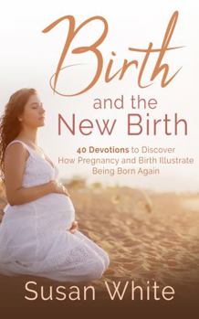 Paperback Birth and the New Birth: 40 Devotions to Discover How Pregnancy and Birth Illustrate Being Born Again Book